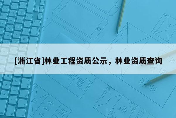 [浙江省]林業(yè)工程資質(zhì)公示，林業(yè)資質(zhì)查詢