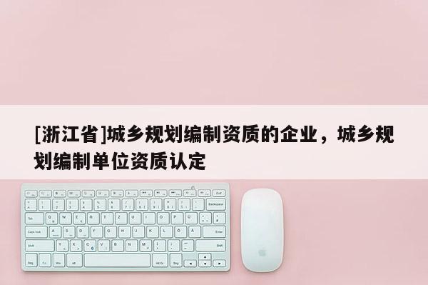 [浙江省]城鄉(xiāng)規(guī)劃編制資質(zhì)的企業(yè)，城鄉(xiāng)規(guī)劃編制單位資質(zhì)認(rèn)定