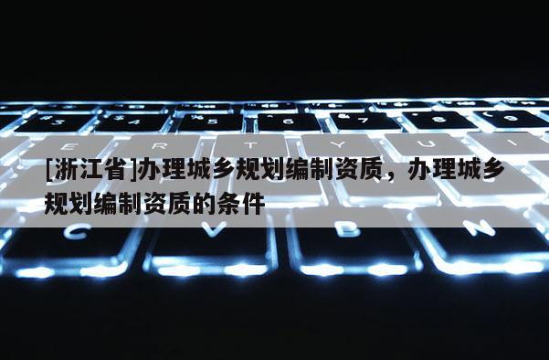 [浙江省]辦理城鄉(xiāng)規(guī)劃編制資質(zhì)，辦理城鄉(xiāng)規(guī)劃編制資質(zhì)的條件