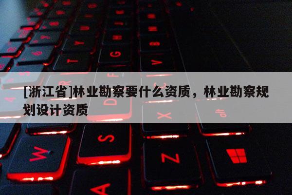 [浙江省]林業(yè)勘察要什么資質(zhì)，林業(yè)勘察規(guī)劃設(shè)計(jì)資質(zhì)