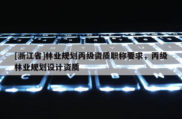 [浙江省]林業(yè)規(guī)劃丙級資質(zhì)職稱要求，丙級林業(yè)規(guī)劃設(shè)計資質(zhì)