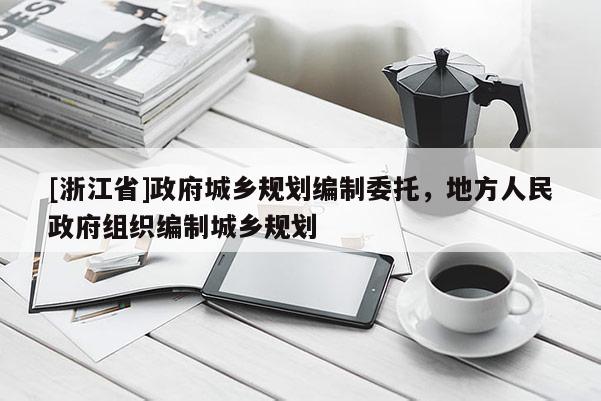[浙江省]政府城鄉(xiāng)規(guī)劃編制委托，地方人民政府組織編制城鄉(xiāng)規(guī)劃
