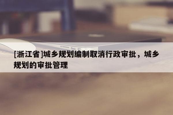[浙江省]城鄉(xiāng)規(guī)劃編制取消行政審批，城鄉(xiāng)規(guī)劃的審批管理