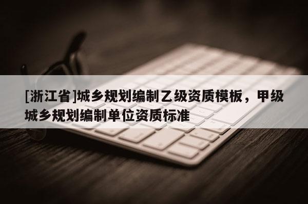 [浙江省]城鄉(xiāng)規(guī)劃編制乙級資質(zhì)模板，甲級城鄉(xiāng)規(guī)劃編制單位資質(zhì)標準