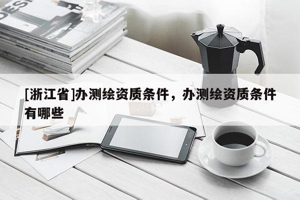 [浙江省]辦測繪資質(zhì)條件，辦測繪資質(zhì)條件有哪些