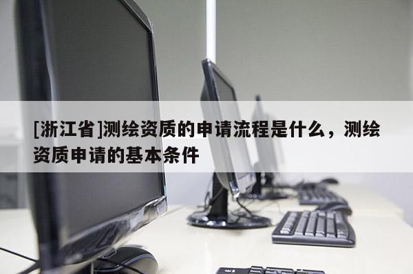 [浙江省]測繪資質(zhì)的申請流程是什么，測繪資質(zhì)申請的基本條件