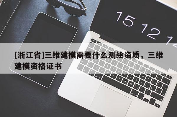 [浙江省]三維建模需要什么測繪資質(zhì)，三維建模資格證書