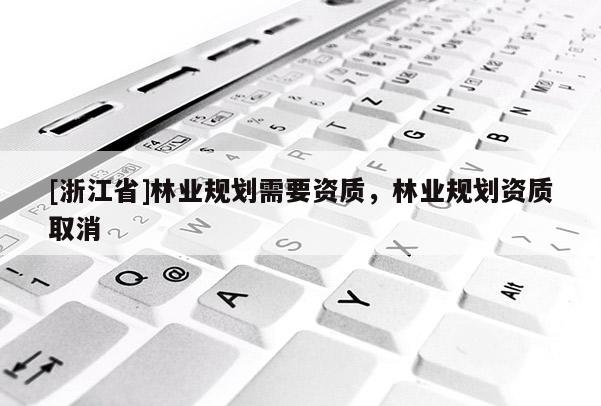 [浙江省]林業(yè)規(guī)劃需要資質(zhì)，林業(yè)規(guī)劃資質(zhì)取消
