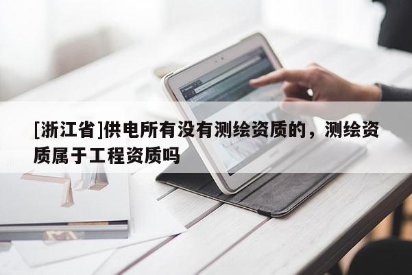 [浙江省]供電所有沒有測繪資質的，測繪資質屬于工程資質嗎