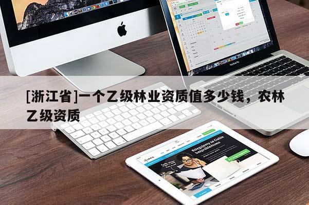 [浙江省]一個乙級林業(yè)資質(zhì)值多少錢，農(nóng)林乙級資質(zhì)