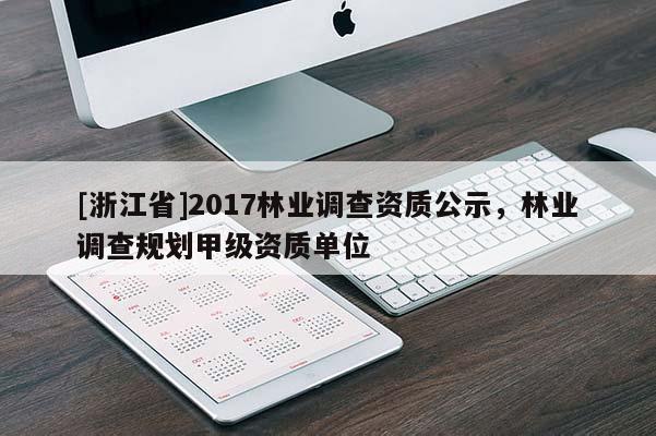 [浙江省]2017林業(yè)調(diào)查資質(zhì)公示，林業(yè)調(diào)查規(guī)劃甲級資質(zhì)單位