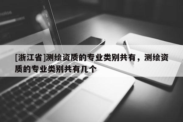 [浙江省]測(cè)繪資質(zhì)的專業(yè)類別共有，測(cè)繪資質(zhì)的專業(yè)類別共有幾個(gè)