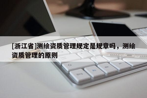 [浙江省]測(cè)繪資質(zhì)管理規(guī)定是規(guī)章嗎，測(cè)繪資質(zhì)管理的原則
