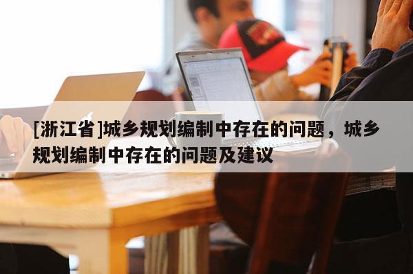 [浙江省]城鄉(xiāng)規(guī)劃編制中存在的問題，城鄉(xiāng)規(guī)劃編制中存在的問題及建議