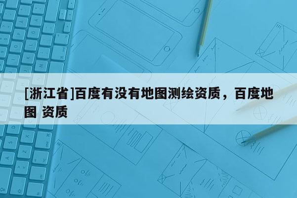 [浙江省]百度有沒有地圖測(cè)繪資質(zhì)，百度地圖 資質(zhì)