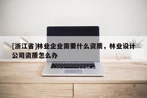 [浙江省]林業(yè)企業(yè)需要什么資質(zhì)，林業(yè)設(shè)計(jì)公司資質(zhì)怎么辦