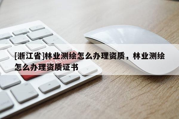 [浙江省]林業(yè)測(cè)繪怎么辦理資質(zhì)，林業(yè)測(cè)繪怎么辦理資質(zhì)證書