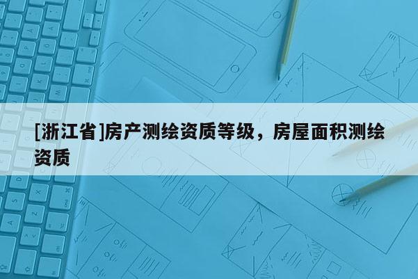 [浙江省]房產(chǎn)測繪資質等級，房屋面積測繪資質