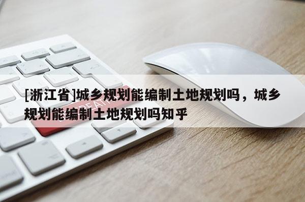 [浙江省]城鄉(xiāng)規(guī)劃能編制土地規(guī)劃嗎，城鄉(xiāng)規(guī)劃能編制土地規(guī)劃嗎知乎