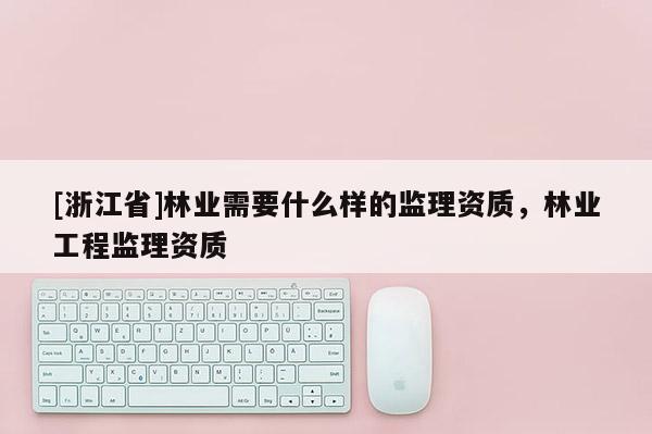 [浙江省]林業(yè)需要什么樣的監(jiān)理資質(zhì)，林業(yè)工程監(jiān)理資質(zhì)