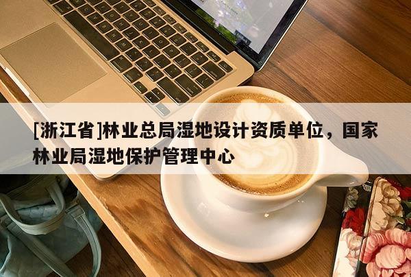 [浙江省]林業(yè)總局濕地設(shè)計資質(zhì)單位，國家林業(yè)局濕地保護(hù)管理中心