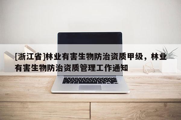 [浙江省]林業(yè)有害生物防治資質(zhì)甲級(jí)，林業(yè)有害生物防治資質(zhì)管理工作通知