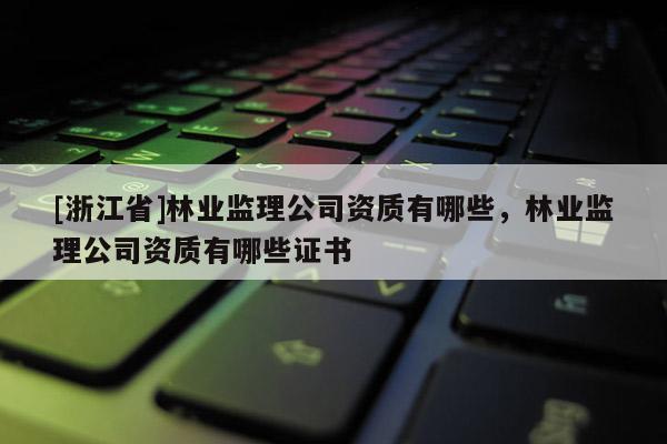 [浙江省]林業(yè)監(jiān)理公司資質(zhì)有哪些，林業(yè)監(jiān)理公司資質(zhì)有哪些證書