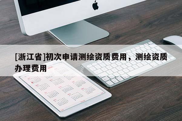 [浙江省]初次申請測繪資質(zhì)費用，測繪資質(zhì)辦理費用