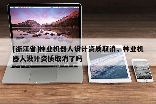 [浙江省]林業(yè)機(jī)器人設(shè)計(jì)資質(zhì)取消，林業(yè)機(jī)器人設(shè)計(jì)資質(zhì)取消了嗎