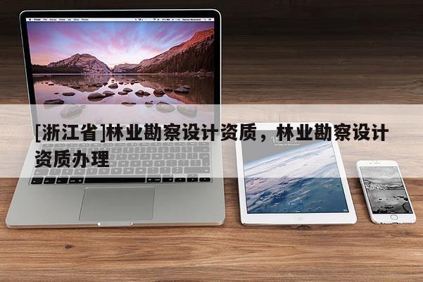 [浙江省]林業(yè)勘察設(shè)計(jì)資質(zhì)，林業(yè)勘察設(shè)計(jì)資質(zhì)辦理