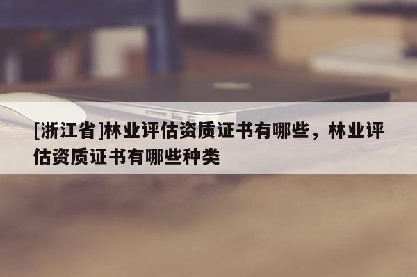 [浙江省]林業(yè)評(píng)估資質(zhì)證書有哪些，林業(yè)評(píng)估資質(zhì)證書有哪些種類