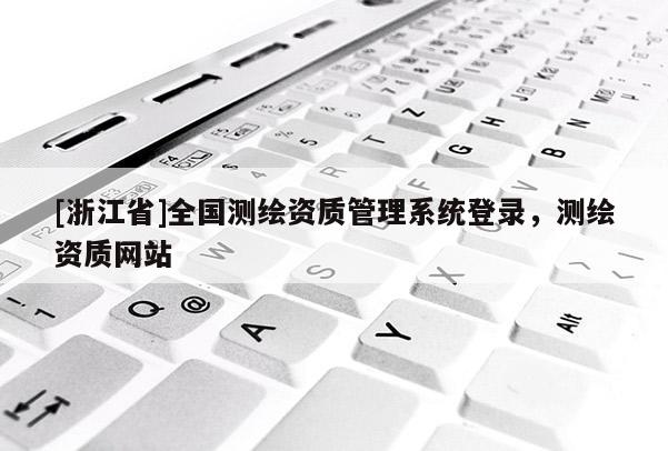[浙江省]全國測(cè)繪資質(zhì)管理系統(tǒng)登錄，測(cè)繪資質(zhì)網(wǎng)站