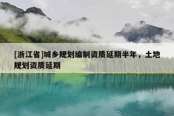 [浙江省]城鄉(xiāng)規(guī)劃編制資質(zhì)延期半年，土地規(guī)劃資質(zhì)延期