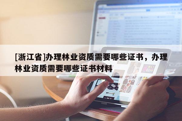 [浙江省]辦理林業(yè)資質(zhì)需要哪些證書，辦理林業(yè)資質(zhì)需要哪些證書材料