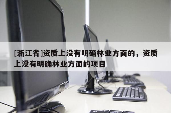 [浙江省]資質(zhì)上沒有明確林業(yè)方面的，資質(zhì)上沒有明確林業(yè)方面的項(xiàng)目