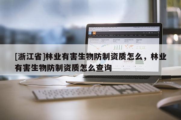 [浙江省]林業(yè)有害生物防制資質(zhì)怎么，林業(yè)有害生物防制資質(zhì)怎么查詢