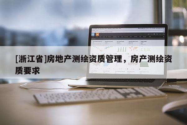 [浙江省]房地產(chǎn)測(cè)繪資質(zhì)管理，房產(chǎn)測(cè)繪資質(zhì)要求