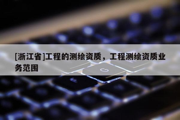[浙江省]工程的測繪資質(zhì)，工程測繪資質(zhì)業(yè)務范圍