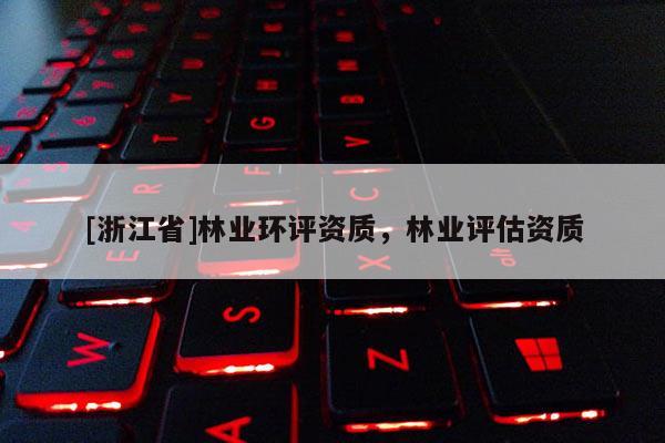 [浙江省]林業(yè)環(huán)評(píng)資質(zhì)，林業(yè)評(píng)估資質(zhì)