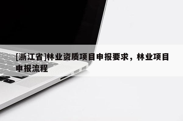 [浙江省]林業(yè)資質項目申報要求，林業(yè)項目申報流程