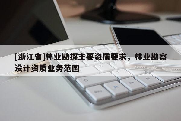 [浙江省]林業(yè)勘探主要資質(zhì)要求，林業(yè)勘察設(shè)計資質(zhì)業(yè)務(wù)范圍