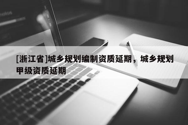 [浙江省]城鄉(xiāng)規(guī)劃編制資質(zhì)延期，城鄉(xiāng)規(guī)劃甲級(jí)資質(zhì)延期