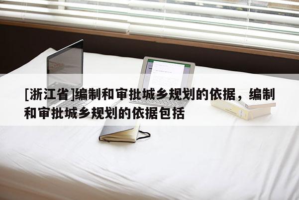 [浙江省]編制和審批城鄉(xiāng)規(guī)劃的依據(jù)，編制和審批城鄉(xiāng)規(guī)劃的依據(jù)包括