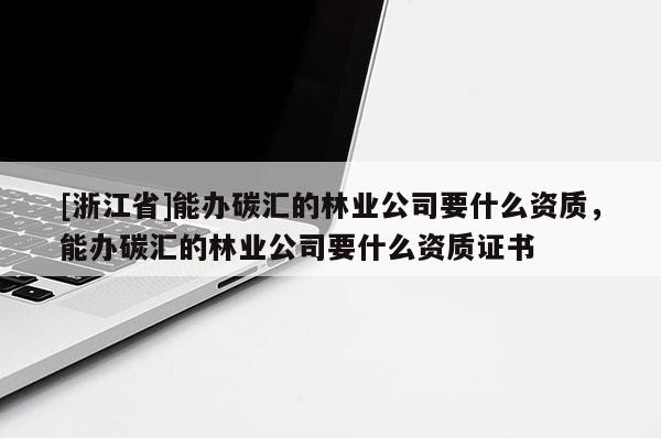 [浙江省]能辦碳匯的林業(yè)公司要什么資質(zhì)，能辦碳匯的林業(yè)公司要什么資質(zhì)證書
