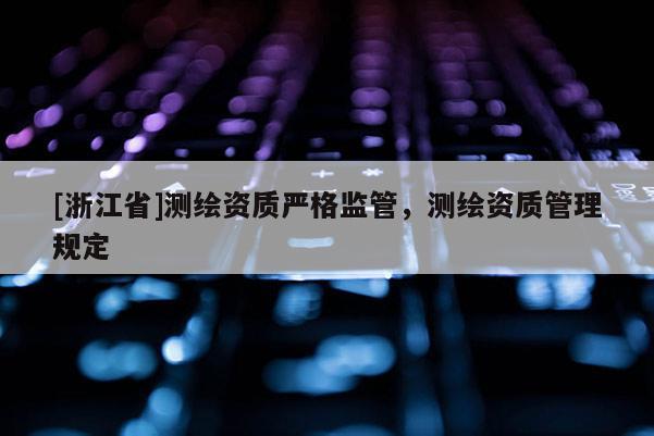 [浙江省]測(cè)繪資質(zhì)嚴(yán)格監(jiān)管，測(cè)繪資質(zhì)管理規(guī)定