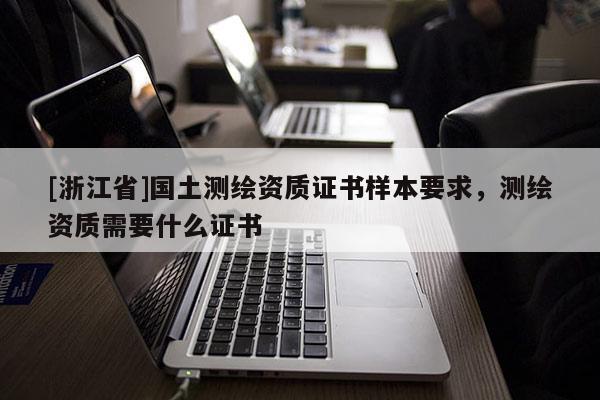 [浙江省]國土測繪資質(zhì)證書樣本要求，測繪資質(zhì)需要什么證書