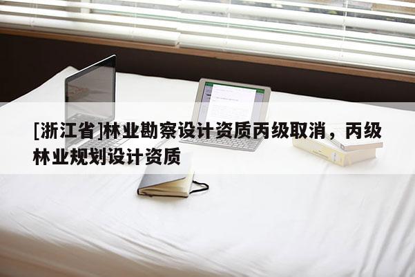 [浙江省]林業(yè)勘察設計資質丙級取消，丙級林業(yè)規(guī)劃設計資質