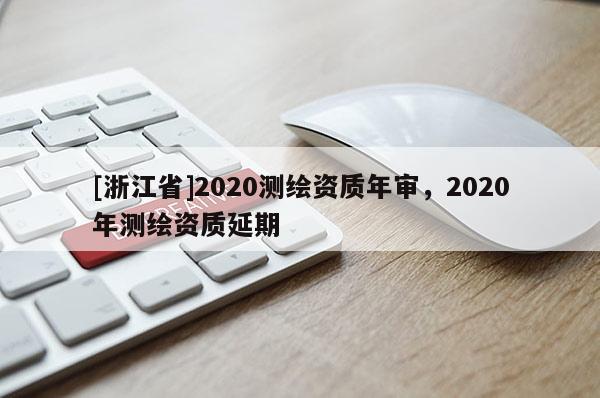 [浙江省]2020測(cè)繪資質(zhì)年審，2020年測(cè)繪資質(zhì)延期