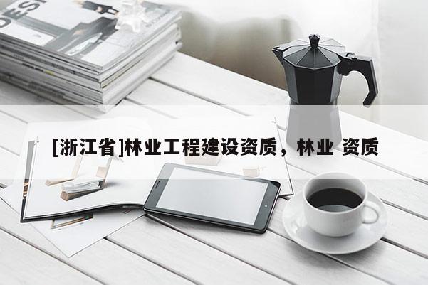 [浙江省]林業(yè)工程建設(shè)資質(zhì)，林業(yè) 資質(zhì)