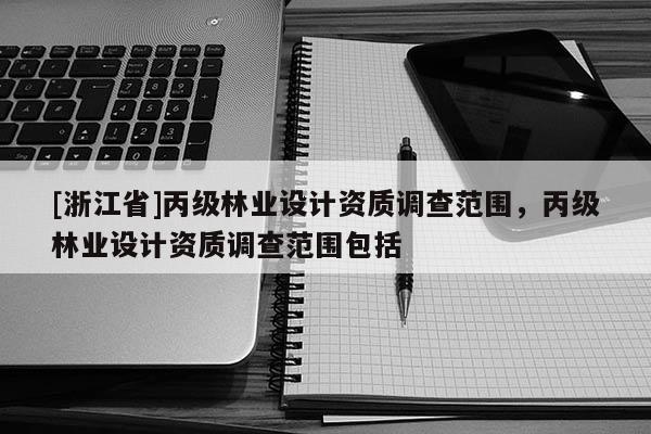 [浙江省]丙級(jí)林業(yè)設(shè)計(jì)資質(zhì)調(diào)查范圍，丙級(jí)林業(yè)設(shè)計(jì)資質(zhì)調(diào)查范圍包括